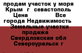 продам участок у моря   Крым  г. севастополь › Цена ­ 950 000 - Все города Недвижимость » Земельные участки продажа   . Свердловская обл.,Североуральск г.